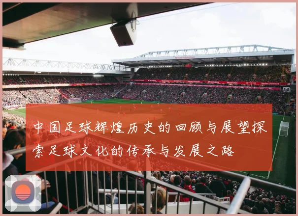中国足球辉煌历史的回顾与展望探索足球文化的传承与发展之路
