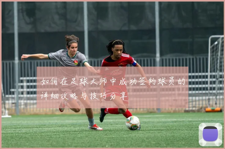 如何在足球大师中成功签约球员的详细攻略与技巧分享