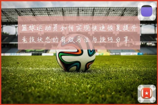 篮球运动员如何实现快速恢复提升竞技状态的有效方法与技巧分享