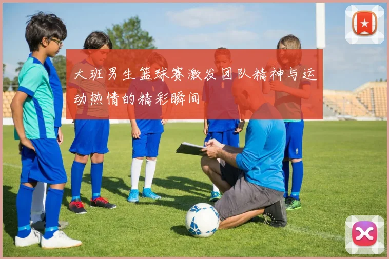 大班男生篮球赛激发团队精神与运动热情的精彩瞬间