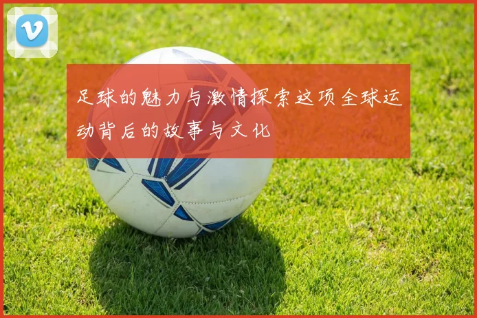足球的魅力与激情探索这项全球运动背后的故事与文化