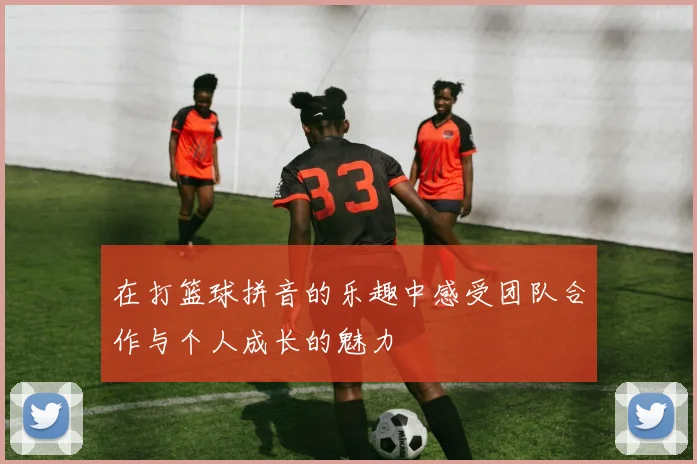 在打篮球拼音的乐趣中感受团队合作与个人成长的魅力