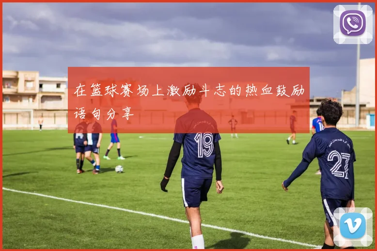 在篮球赛场上激励斗志的热血鼓励语句分享