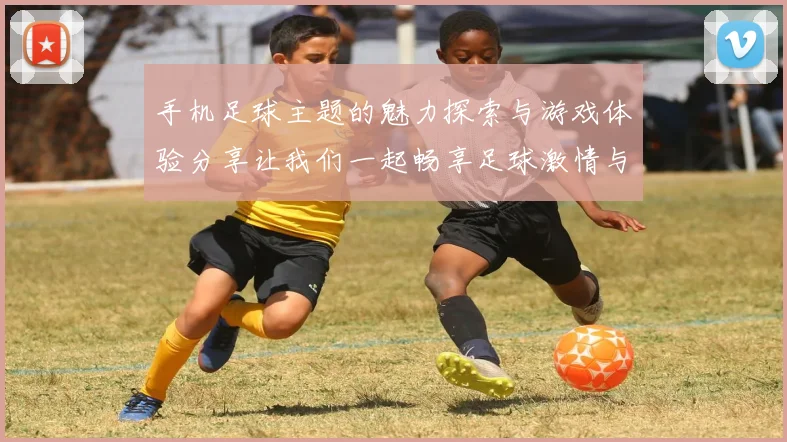 手机足球主题的魅力探索与游戏体验分享让我们一起畅享足球激情与乐趣
