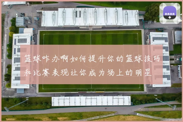 篮球咋办啊如何提升你的篮球技巧和比赛表现让你成为场上的明星