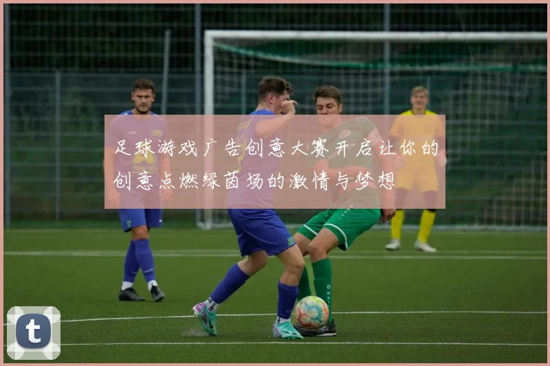 足球游戏广告创意大赛开启让你的创意点燃绿茵场的激情与梦想