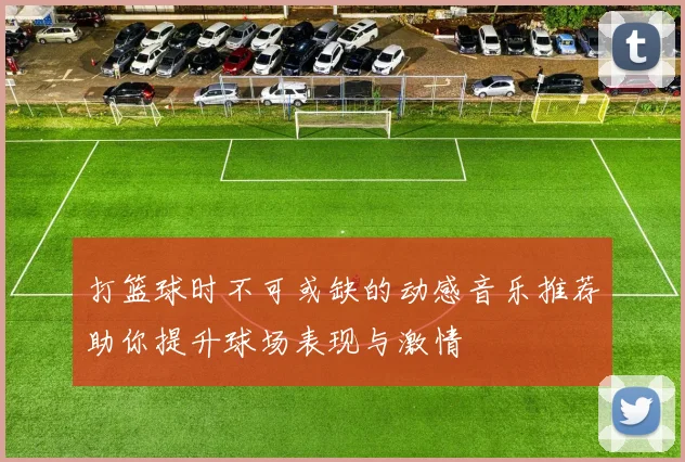 打篮球时不可或缺的动感音乐推荐助你提升球场表现与激情