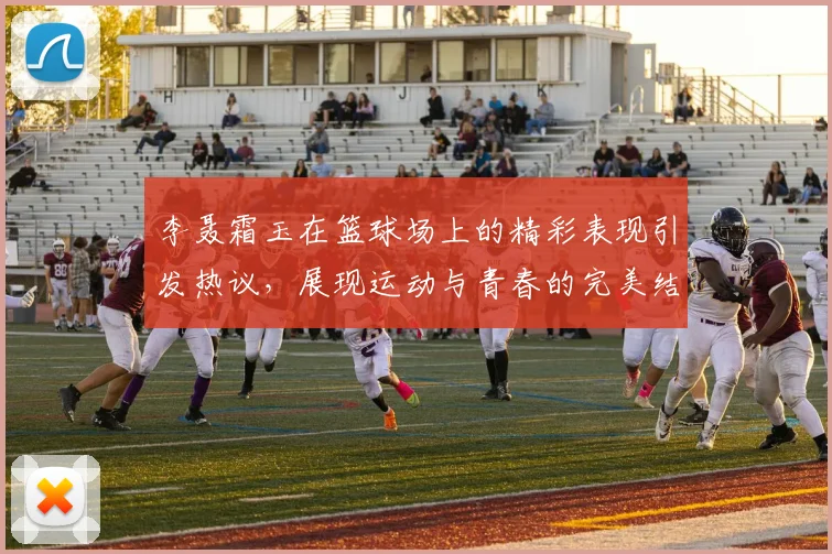 李聂霜玉在篮球场上的精彩表现引发热议，展现运动与青春的完美结合