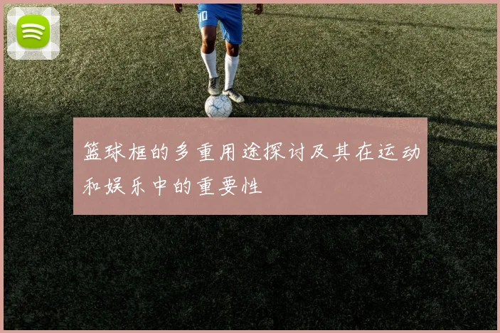 篮球框的多重用途探讨及其在运动和娱乐中的重要性