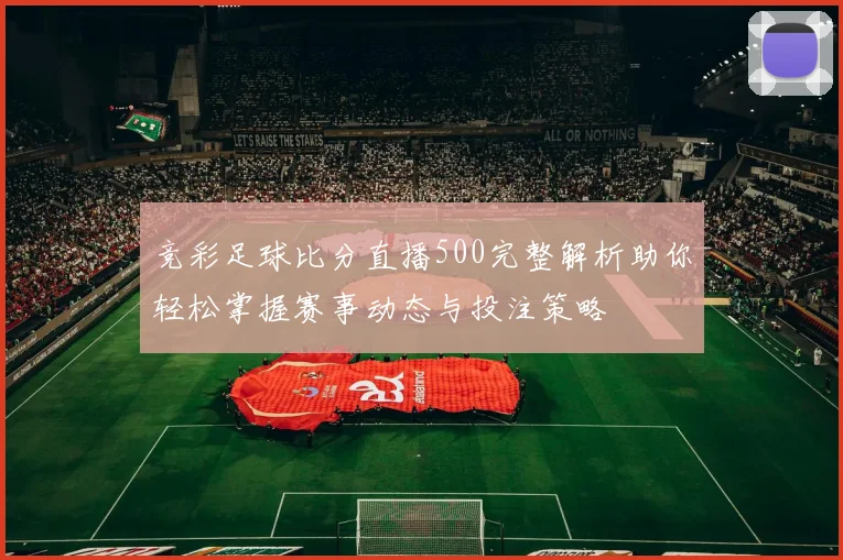 竞彩足球比分直播500完整解析助你轻松掌握赛事动态与投注策略