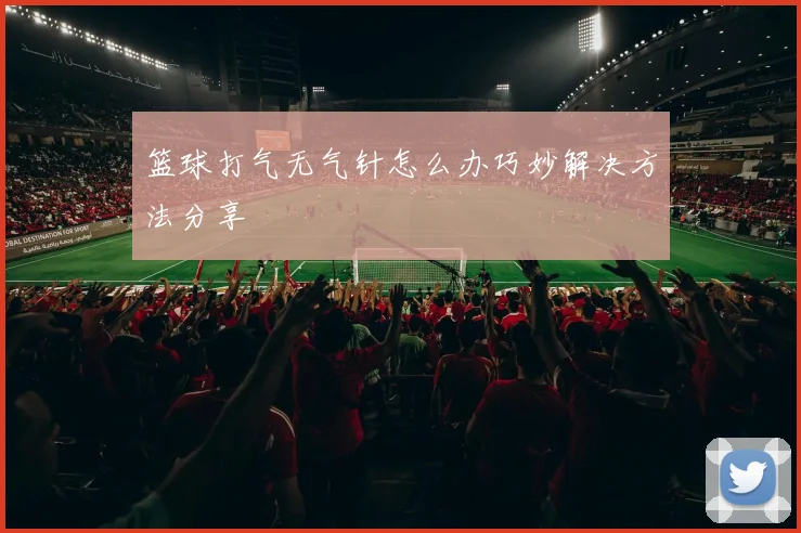 篮球打气无气针怎么办巧妙解决方法分享