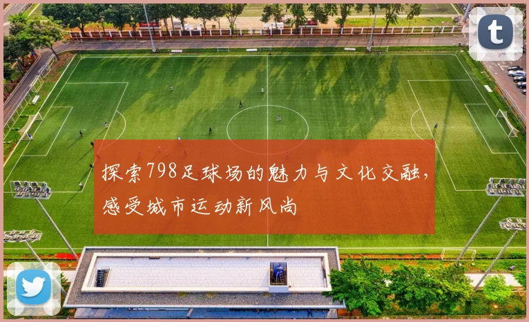 探索798足球场的魅力与文化交融，感受城市运动新风尚