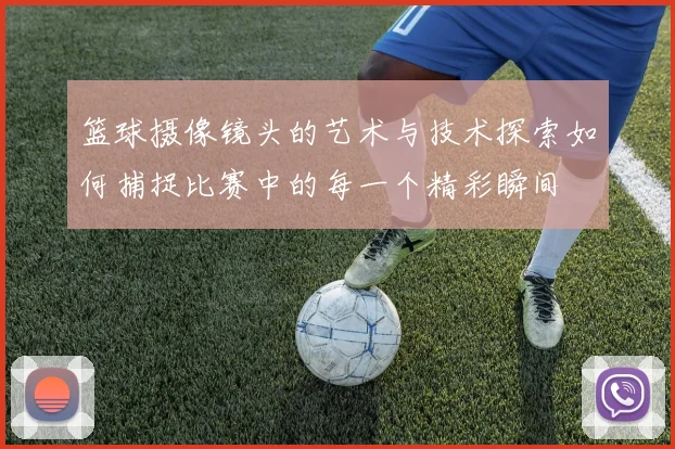 篮球摄像镜头的艺术与技术探索如何捕捉比赛中的每一个精彩瞬间