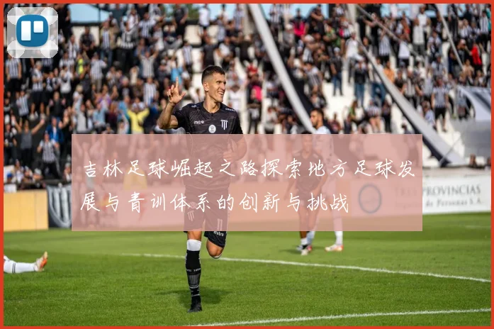 吉林足球崛起之路探索地方足球发展与青训体系的创新与挑战